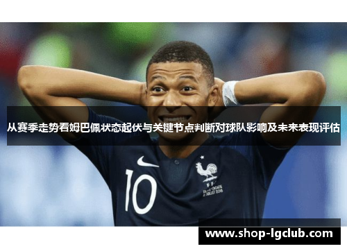 从赛季走势看姆巴佩状态起伏与关键节点判断对球队影响及未来表现评估