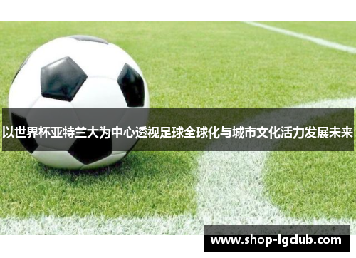 以世界杯亚特兰大为中心透视足球全球化与城市文化活力发展未来