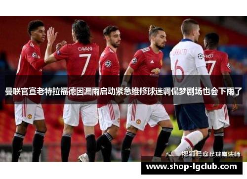 曼联官宣老特拉福德因漏雨启动紧急维修球迷调侃梦剧场也会下雨了 曼联官宣老特拉福德因漏雨启动紧急维修球迷调侃梦剧场也会下雨了