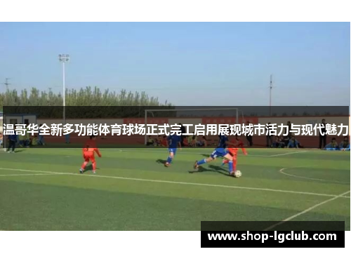温哥华全新多功能体育球场正式完工启用展现城市活力与现代魅力 温哥华全新多功能体育球场正式完工启用展现城市活力与现代魅力