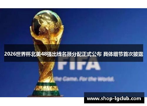 2026世界杯北美48强出线名额分配正式公布 具体细节首次披露 2026世界杯北美48强出线名额分配正式公布 具体细节首次披露