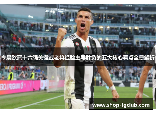 今晨欧冠十六强关键战老将经验主导胜负的五大核心看点全景解析