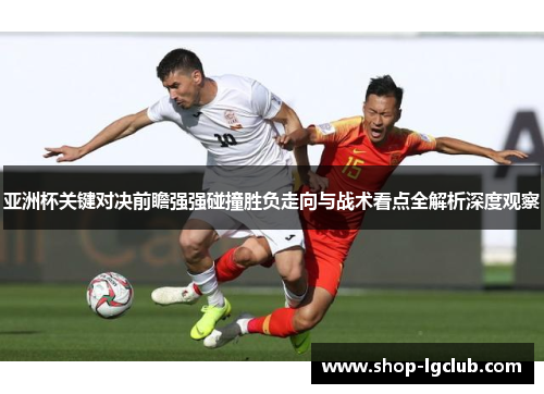 亚洲杯关键对决前瞻强强碰撞胜负走向与战术看点全解析深度观察 亚洲杯关键对决前瞻强强碰撞胜负走向与战术看点全解析深度观察