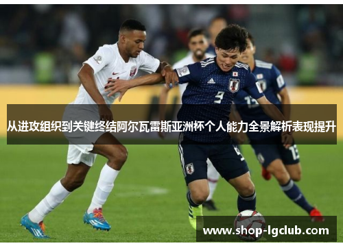 从进攻组织到关键终结阿尔瓦雷斯亚洲杯个人能力全景解析表现提升