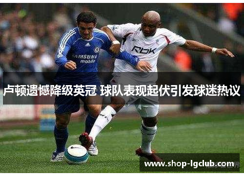 卢顿遗憾降级英冠 球队表现起伏引发球迷热议 卢顿遗憾降级英冠 球队表现起伏引发球迷热议