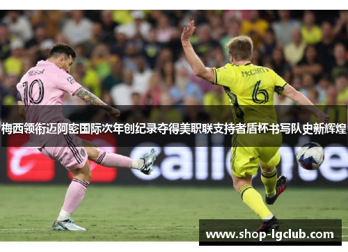 梅西领衔迈阿密国际次年创纪录夺得美职联支持者盾杯书写队史新辉煌 梅西领衔迈阿密国际次年创纪录夺得美职联支持者盾杯书写队史新辉煌