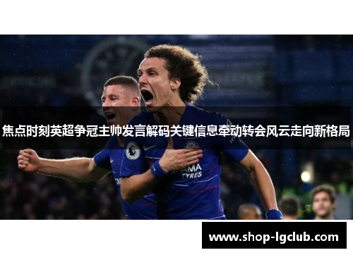 焦点时刻英超争冠主帅发言解码关键信息牵动转会风云走向新格局 焦点时刻英超争冠主帅发言解码关键信息牵动转会风云走向新格局