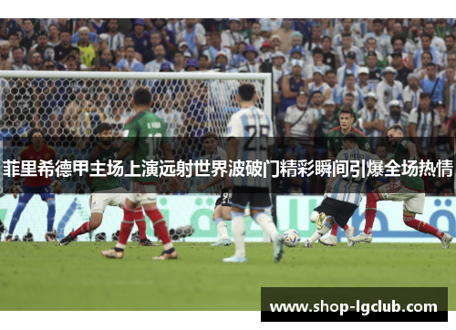 菲里希德甲主场上演远射世界波破门精彩瞬间引爆全场热情 菲里希德甲主场上演远射世界波破门精彩瞬间引爆全场热情